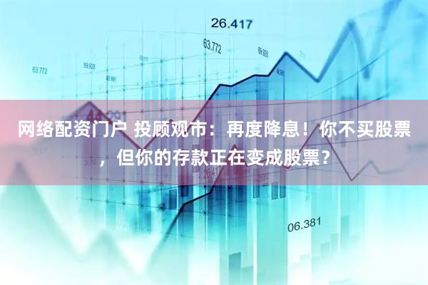 网络配资门户 投顾观市：再度降息！你不买股票，但你的存款正在变成股票？