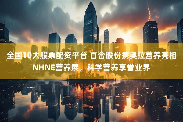 全国10大股票配资平台 百合股份携奥拉营养亮相NHNE营养展，科学营养享誉业界