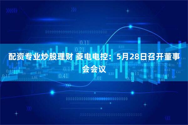配资专业炒股理财 菱电电控：5月28日召开董事会会议