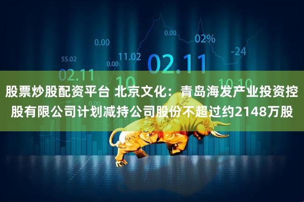 股票炒股配资平台 北京文化：青岛海发产业投资控股有限公司计划减持公司股份不超过约2148万股