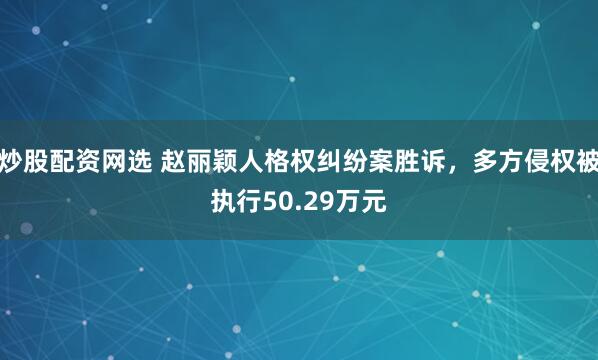 炒股配资网选 赵丽颖人格权纠纷案胜诉，多方侵权被执行50.29万元