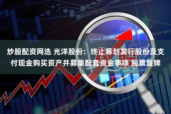炒股配资网选 光洋股份：终止筹划发行股份及支付现金购买资产并募集配套资金事项 股票复牌