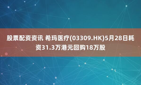 股票配资资讯 希玛医疗(03309.HK)5月28日耗资31.3万港元回购18万股
