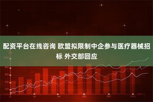 配资平台在线咨询 欧盟拟限制中企参与医疗器械招标 外交部回应