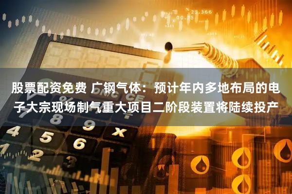 股票配资免费 广钢气体：预计年内多地布局的电子大宗现场制气重大项目二阶段装置将陆续投产