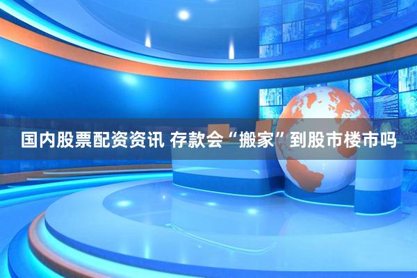 国内股票配资资讯 存款会“搬家”到股市楼市吗
