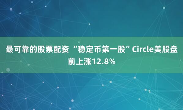 最可靠的股票配资 “稳定币第一股”Circle美股盘前上涨12.8%