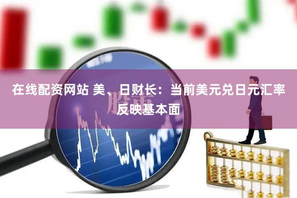 在线配资网站 美、日财长：当前美元兑日元汇率反映基本面
