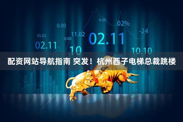 配资网站导航指南 突发！杭州西子电梯总裁跳楼
