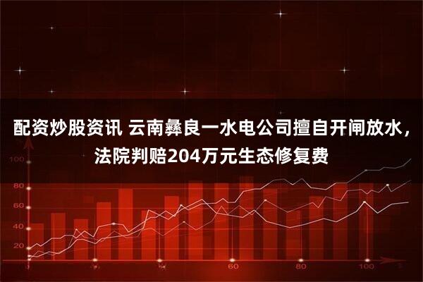 配资炒股资讯 云南彝良一水电公司擅自开闸放水，法院判赔204万元生态修复费
