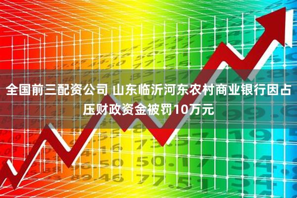 全国前三配资公司 山东临沂河东农村商业银行因占压财政资金被罚10万元