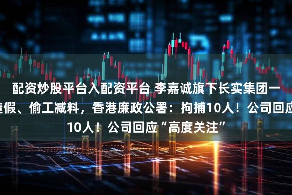 配资炒股平台入配资平台 李嘉诚旗下长实集团一楼盘涉贪污造假、偷工减料，香港廉政公署：拘捕10人！公司回应“高度关注”