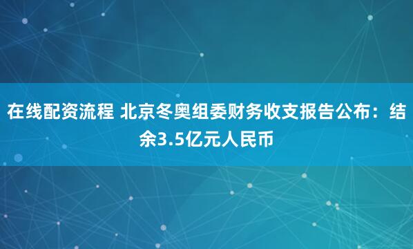 在线配资流程 北京冬奥组委财务收支报告公布:结余3.5亿元人民币