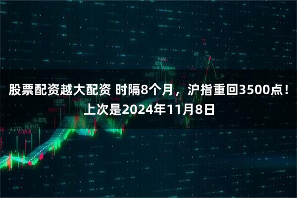股票配资越大配资 时隔8个月，沪指重回3500点！上次是2024年11月8日