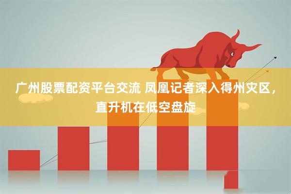 广州股票配资平台交流 凤凰记者深入得州灾区,直升机在低空盘旋