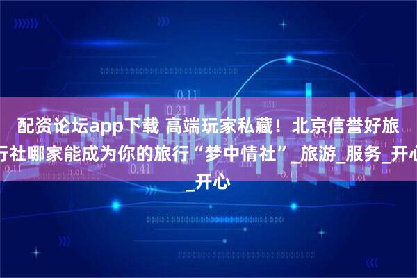 配资论坛app下载 高端玩家私藏！北京信誉好旅行社哪家能成为你的旅行“梦中情社”_旅游_服务_开心
