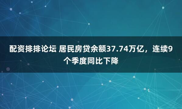 配资排排论坛 居民房贷余额37.74万亿,连续9个季度同比下降