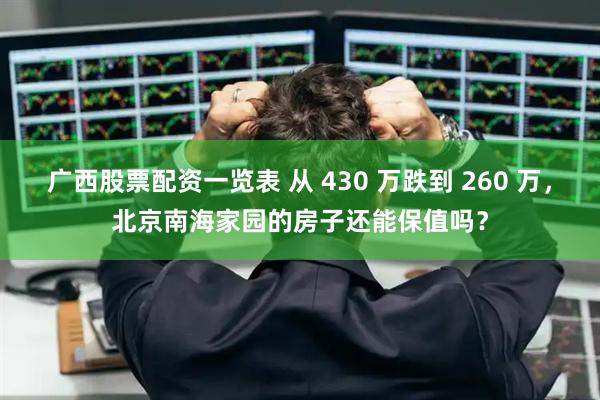 广西股票配资一览表 从 430 万跌到 260 万,北京南海家园的房子还能保值吗?