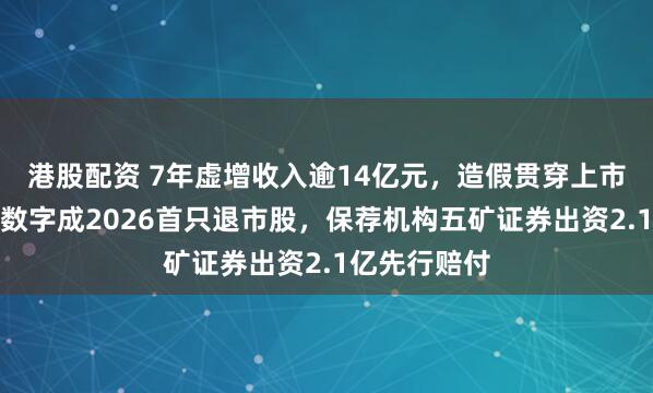 港股配资 7年虚增收入逾14亿元，造假贯穿上市全程，广道数字成2026首只退市股，保荐机构五矿证券出资2.1亿先行赔付