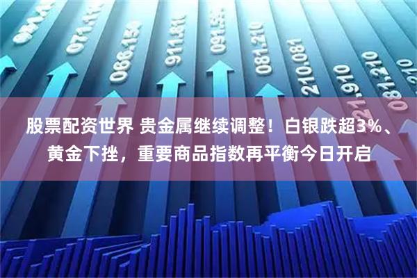 股票配资世界 贵金属继续调整！白银跌超3%、黄金下挫，重要商品指数再平衡今日开启