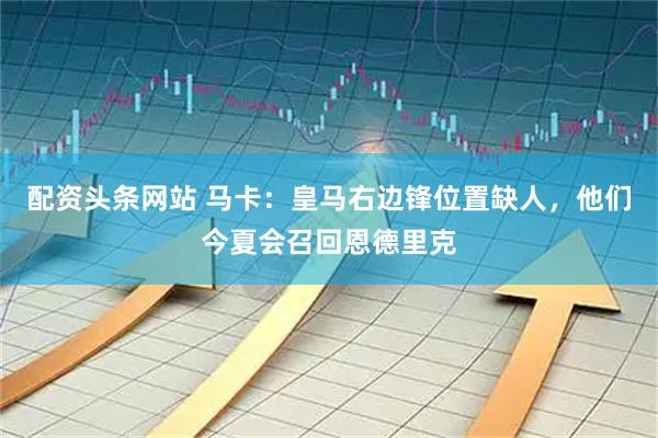 配资头条网站 马卡：皇马右边锋位置缺人，他们今夏会召回恩德里克