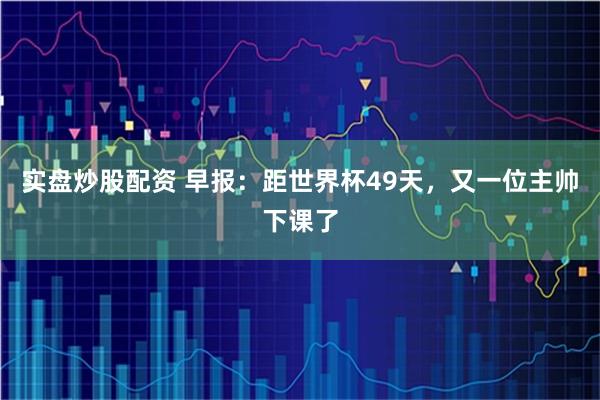实盘炒股配资 早报：距世界杯49天，又一位主帅下课了