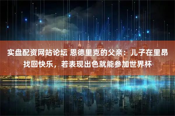 实盘配资网站论坛 恩德里克的父亲：儿子在里昂找回快乐，若表现出色就能参加世界杯
