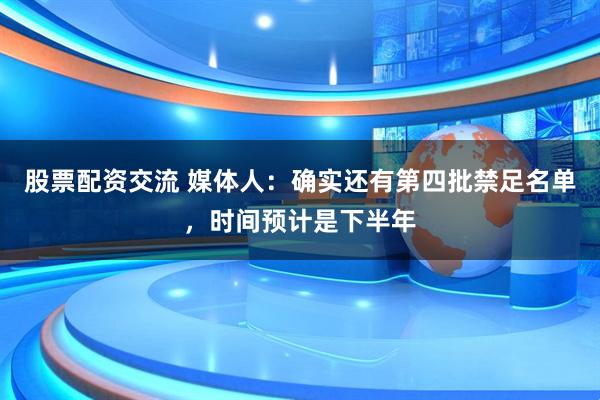 股票配资交流 媒体人：确实还有第四批禁足名单，时间预计是下半年