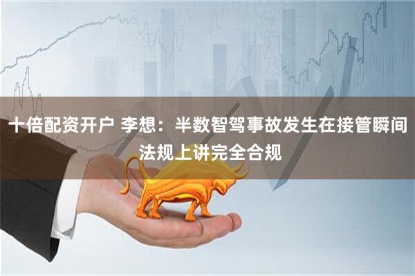 十倍配资开户 李想：半数智驾事故发生在接管瞬间 法规上讲完全合规