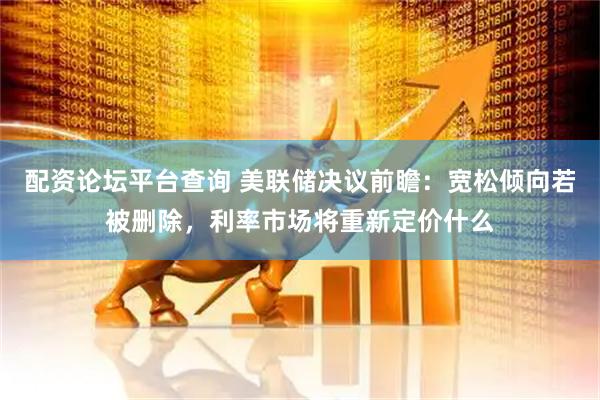 配资论坛平台查询 美联储决议前瞻:宽松倾向若被删除,利率市场将重新定价什么