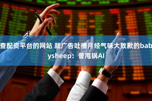 查配资平台的网站 就广告吐槽月经气味大致歉的babysheep：曾甩锅AI