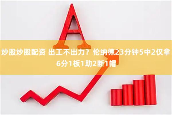 炒股炒股配资 出工不出力？伦纳德23分钟5中2仅拿6分1板1助2断1帽