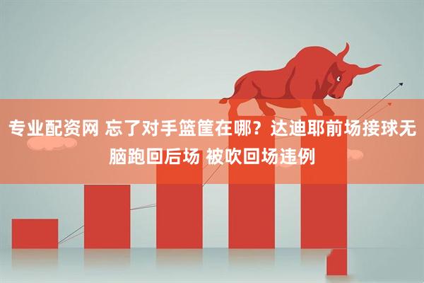 专业配资网 忘了对手篮筐在哪？达迪耶前场接球无脑跑回后场 被吹回场违例